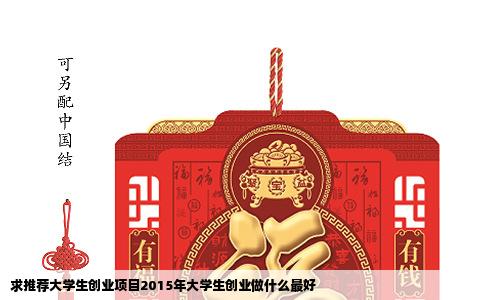 求推荐大学生创业项目2015年大学生创业做什么最好