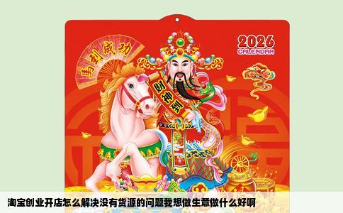 淘宝创业开店怎么解决没有货源的问题我想做生意做什么好啊