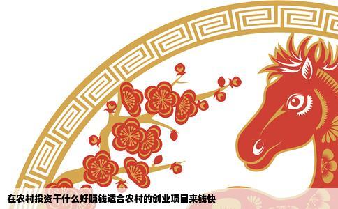 在农村投资干什么好赚钱适合农村的创业项目来钱快