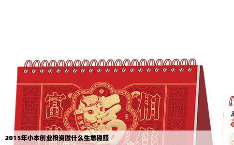 2015年小本创业投资做什么生意稳赚