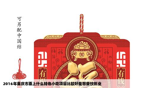 2016年重庆市面上什么特色小吃项目比较好我想餐饮创业