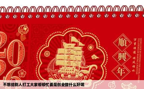 不想给别人打工大家帮帮忙要是创业做什么好呢