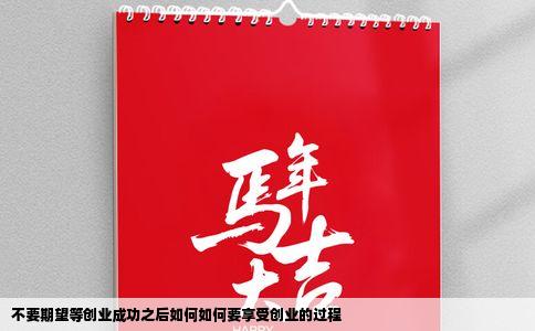 不要期望等创业成功之后如何如何要享受创业的过程