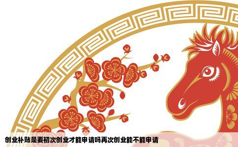 创业补贴是要初次创业才能申请吗再次创业能不能申请