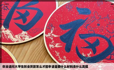 创业请问大学生创业贷款怎么才能申请需要什么材料走什么流程