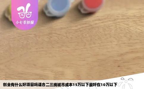 创业有什么好项目吗适合二三线城市成本15万以下最好在10万以下