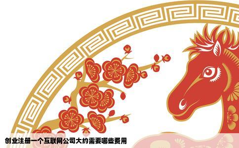 创业注册一个互联网公司大约需要哪些费用