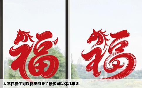 大学在校生可以休学创业了最多可以休几年呢