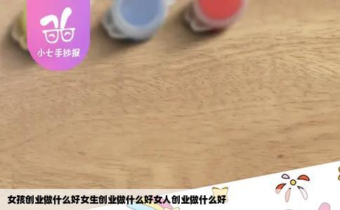 女孩创业做什么好女生创业做什么好女人创业做什么好
