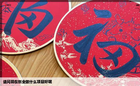 请问现在创业做什么项目好呢