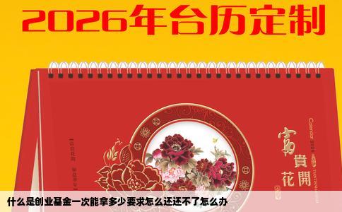 什么是创业基金一次能拿多少要求怎么还还不了怎么办