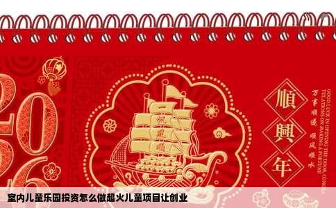 室内儿童乐园投资怎么做超火儿童项目让创业