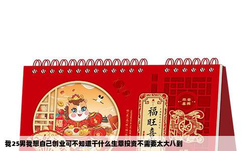 我25男我想自己创业可不知道干什么生意投资不需要太大八到