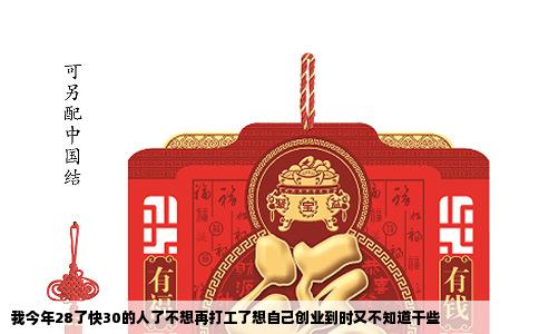 我今年28了快30的人了不想再打工了想自己创业到时又不知道干些
