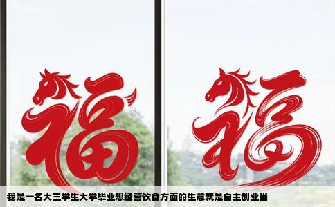 我是一名大三学生大学毕业想经营饮食方面的生意就是自主创业当