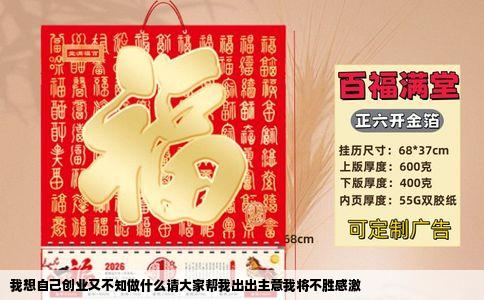 我想自己创业又不知做什么请大家帮我出出主意我将不胜感激