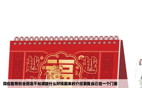 现在我想创业但是不知道做什么好经朋友的介绍要我自己找一个门面