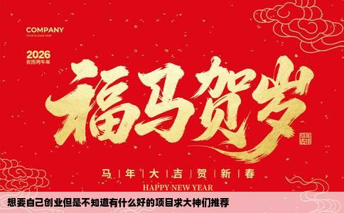 想要自己创业但是不知道有什么好的项目求大神们推荐