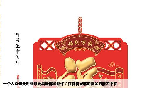 一个人首先要创业都要具备那些条件了在你有足够的资金的能力下你