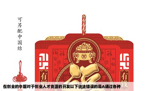 在创业的中期对于创业人才资源的开发以下说法错误的是A通过各种